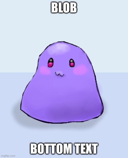 blob | BLOB; BOTTOM TEXT | image tagged in i love him | made w/ Imgflip meme maker