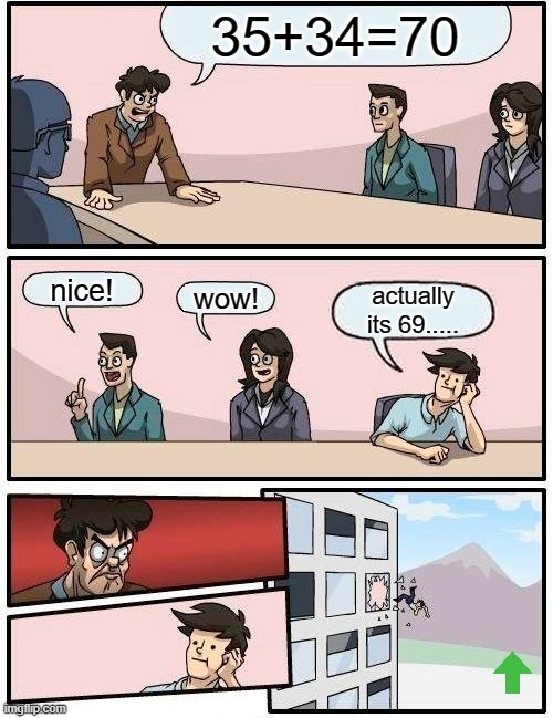 um.... | 35+34=70; nice! wow! actually its 69..... | image tagged in memes,boardroom meeting suggestion | made w/ Imgflip meme maker
