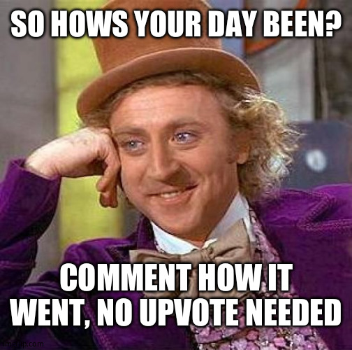 Creepy Condescending Wonka | SO HOWS YOUR DAY BEEN? COMMENT HOW IT WENT, NO UPVOTE NEEDED | image tagged in memes,creepy condescending wonka | made w/ Imgflip meme maker