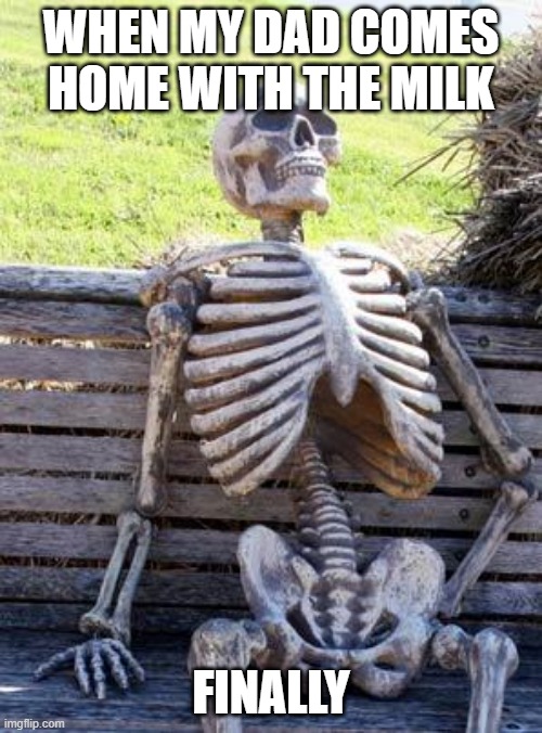 when. | WHEN MY DAD COMES HOME WITH THE MILK; FINALLY | image tagged in memes,waiting skeleton | made w/ Imgflip meme maker