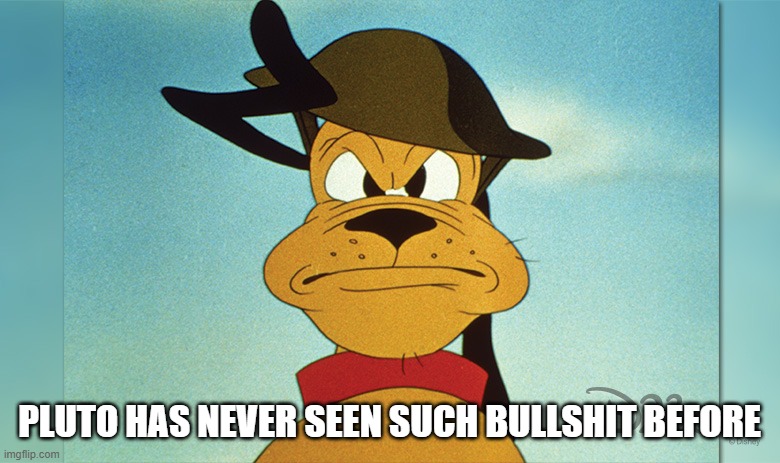 Pluto | PLUTO HAS NEVER SEEN SUCH BULLSHIT BEFORE | image tagged in pluto | made w/ Imgflip meme maker