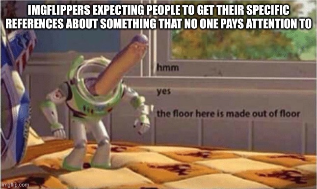 It’s true | IMGFLIPPERS EXPECTING PEOPLE TO GET THEIR SPECIFIC REFERENCES ABOUT SOMETHING THAT NO ONE PAYS ATTENTION TO | image tagged in hmm yes the floor here is made out of floor | made w/ Imgflip meme maker