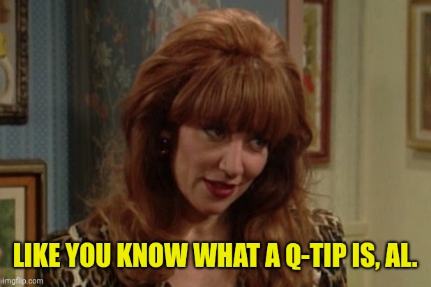 Peggy Bundy | LIKE YOU KNOW WHAT A Q-TIP IS, AL. | image tagged in peggy bundy | made w/ Imgflip meme maker