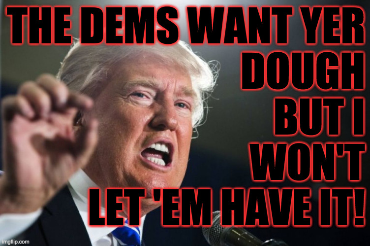 donald trump | THE DEMS WANT YER
DOUGH
BUT I
WON'T
LET 'EM HAVE IT! | image tagged in donald trump | made w/ Imgflip meme maker