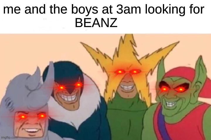 me and the boys |  me and the boys at 3am looking for
                    BEANZ | image tagged in memes,me and the boys,beans | made w/ Imgflip meme maker