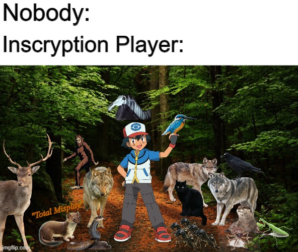If you play Inscryption you know what I mean. | Nobody:; Inscryption Player:; "Total Misplay" | image tagged in inscryption,gaming,memes,animals,pokemon,cuz i put in ash | made w/ Imgflip meme maker