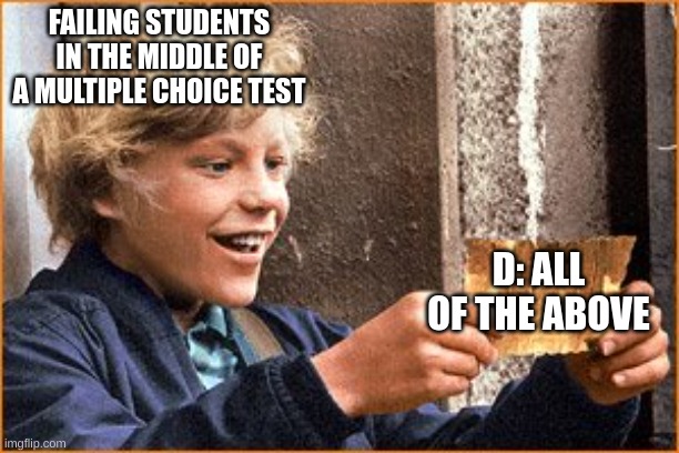 it's a dead giveaway, honestly | FAILING STUDENTS IN THE MIDDLE OF A MULTIPLE CHOICE TEST; D: ALL OF THE ABOVE | image tagged in the golden ticket,multiple,choice,test | made w/ Imgflip meme maker
