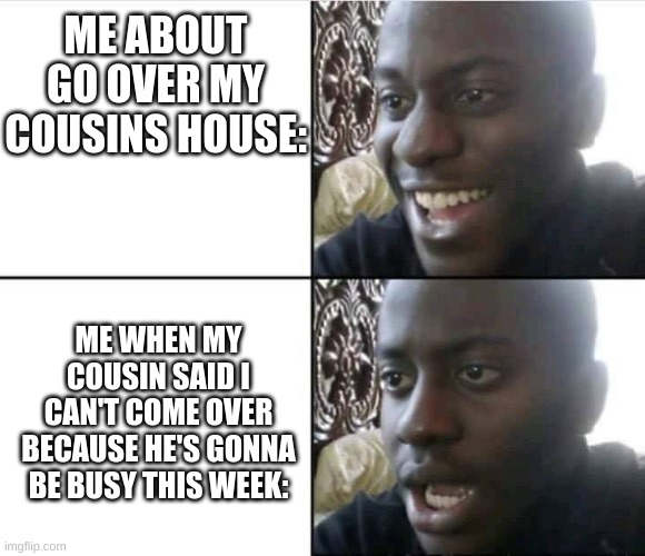 When u wanna go over your cousins house so bad | ME ABOUT GO OVER MY COUSINS HOUSE:; ME WHEN MY COUSIN SAID I CAN'T COME OVER BECAUSE HE'S GONNA BE BUSY THIS WEEK: | image tagged in young man smile then shock | made w/ Imgflip meme maker