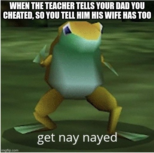 no title | WHEN THE TEACHER TELLS YOUR DAD YOU CHEATED, SO YOU TELL HIM HIS WIFE HAS TOO | image tagged in get nay nayed | made w/ Imgflip meme maker