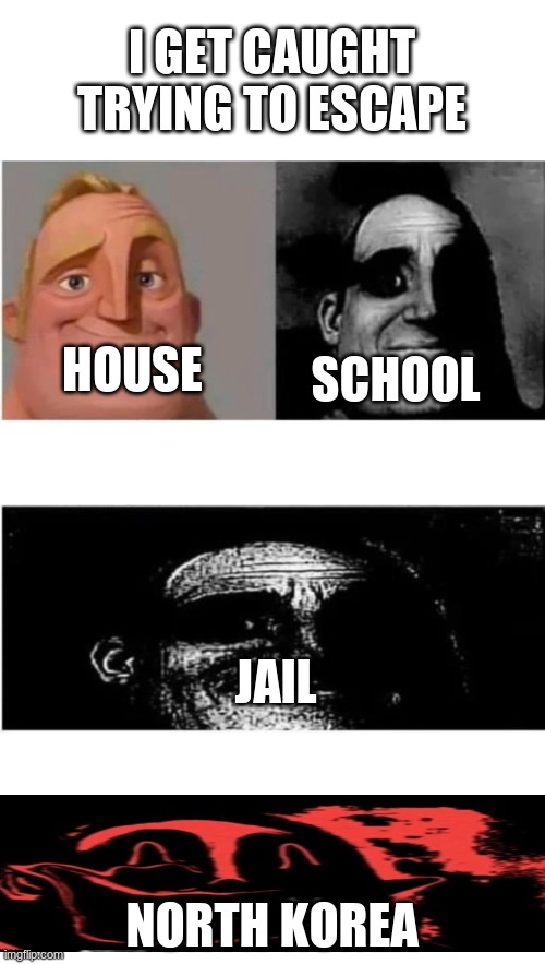 traumatized mr incredible 3 parts | I GET CAUGHT TRYING TO ESCAPE; SCHOOL; HOUSE; JAIL; NORTH KOREA | image tagged in traumatized mr incredible 3 parts | made w/ Imgflip meme maker