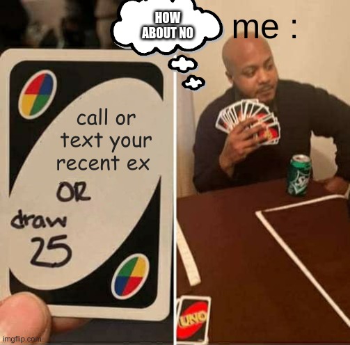 noice( not ) | HOW ABOUT NO; me :; call or text your recent ex | image tagged in memes,uno draw 25 cards,noice | made w/ Imgflip meme maker