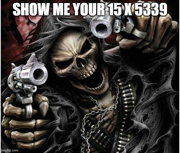 Badass Skeleton | SHOW ME YOUR 15 X 5339 | image tagged in badass skeleton | made w/ Imgflip meme maker