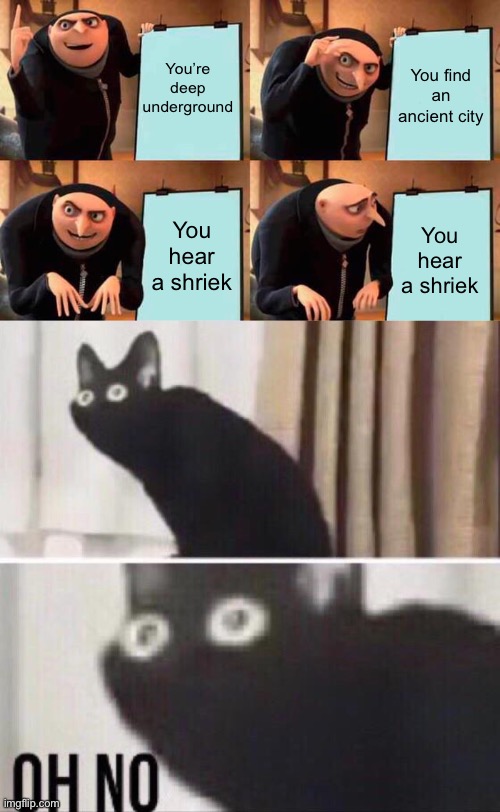 O_O’ | You’re deep underground; You find an ancient city; You hear a shriek; You hear a shriek | image tagged in memes,gru's plan,oh no cat,minecraft | made w/ Imgflip meme maker
