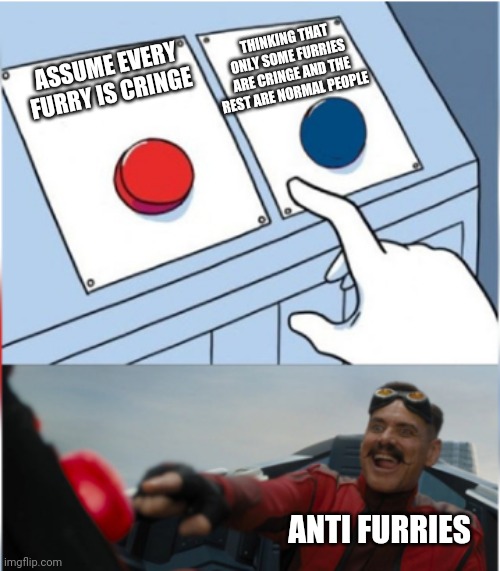 Robotnik Pressing Red Button | THINKING THAT ONLY SOME FURRIES ARE CRINGE AND THE REST ARE NORMAL PEOPLE; ASSUME EVERY FURRY IS CRINGE; ANTI FURRIES | image tagged in robotnik pressing red button | made w/ Imgflip meme maker