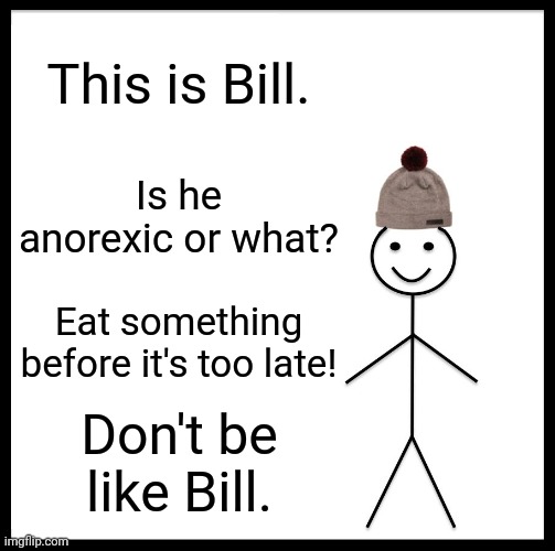 A cautionary tale... | This is Bill. Is he anorexic or what? Eat something before it's too late! Don't be like Bill. | image tagged in memes,be like bill,starvation,eating healthy | made w/ Imgflip meme maker