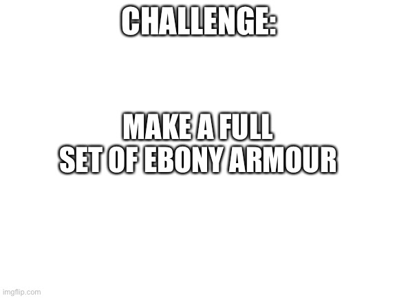 Blank White Template | CHALLENGE:; MAKE A FULL SET OF EBONY ARMOUR | image tagged in blank white template,skyrim,gaming,video games,not a meme | made w/ Imgflip meme maker