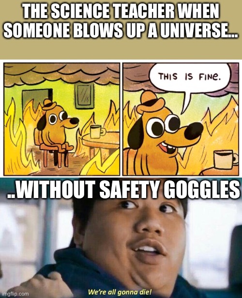 THE SCIENCE TEACHER WHEN SOMEONE BLOWS UP A UNIVERSE…; ..WITHOUT SAFETY GOGGLES | image tagged in memes,this is fine,we're all gonna die | made w/ Imgflip meme maker