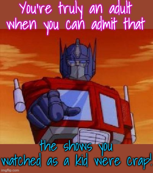 Knowing is half the battle. | You're truly an adult when you can admit that; the shows you watched as a kid were crap! | image tagged in optimus prime,worthless,tv shows,bad movies,games | made w/ Imgflip meme maker