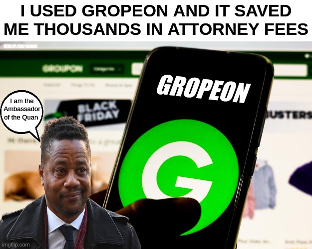 Cuba Gooding really does use GROPEON | I USED GROPEON AND IT SAVED ME THOUSANDS IN ATTORNEY FEES; MEME BY: PAUL PALMIERI; GROPEON; I am the Ambassador of the Quan | image tagged in cuba gooding,groupon,cuba gooding court,touching,jail,funny memes | made w/ Imgflip meme maker