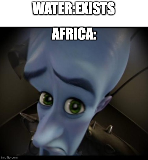no water? | WATER:EXISTS; AFRICA: | image tagged in no bitches,lost,your water | made w/ Imgflip meme maker