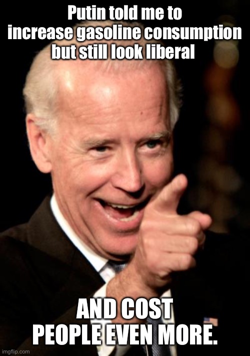 Smilin Biden Meme | Putin told me to increase gasoline consumption but still look liberal AND COST PEOPLE EVEN MORE. | image tagged in memes,smilin biden | made w/ Imgflip meme maker