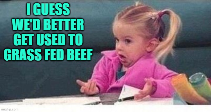 Shrugging kid | I GUESS WE'D BETTER GET USED TO GRASS FED BEEF | image tagged in shrugging kid | made w/ Imgflip meme maker