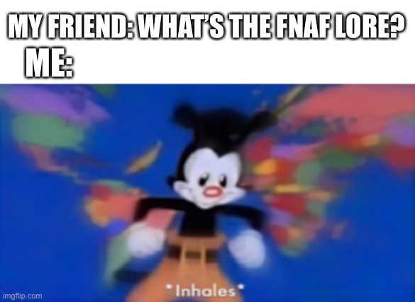 Based on a true story | ME:; MY FRIEND: WHAT’S THE FNAF LORE? | image tagged in yakko inhale,memes,fnaf | made w/ Imgflip meme maker