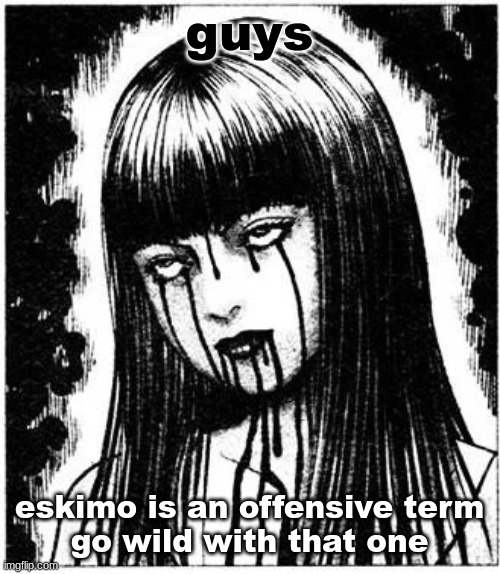 Tomie | guys; eskimo is an offensive term
go wild with that one | image tagged in tomie | made w/ Imgflip meme maker