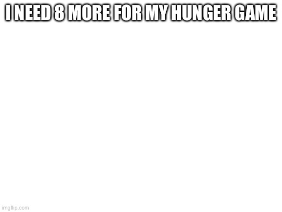 Blank White Template | I NEED 8 MORE FOR MY HUNGER GAME | image tagged in blank white template | made w/ Imgflip meme maker