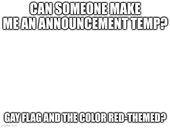 Lol I have to use a blank white temp ;-; | CAN SOMEONE MAKE ME AN ANNOUNCEMENT TEMP? GAY FLAG AND THE COLOR RED-THEMED? | image tagged in blank white template | made w/ Imgflip meme maker