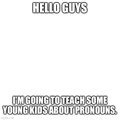 Blank Transparent Square | HELLO GUYS; I'M GOING TO TEACH SOME YOUNG KIDS ABOUT PRONOUNS. | image tagged in memes,blank transparent square,pronouns | made w/ Imgflip meme maker