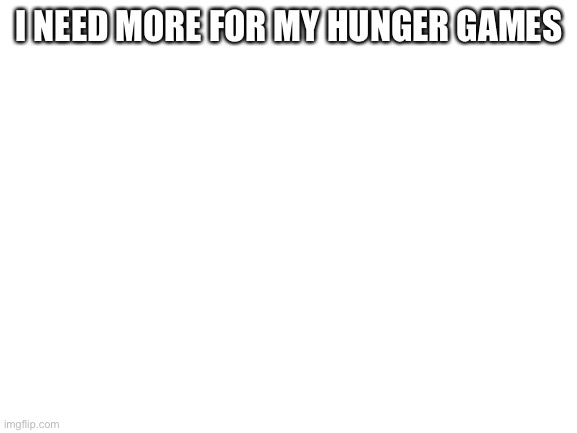 Blank White Template | I NEED MORE FOR MY HUNGER GAMES | image tagged in blank white template | made w/ Imgflip meme maker
