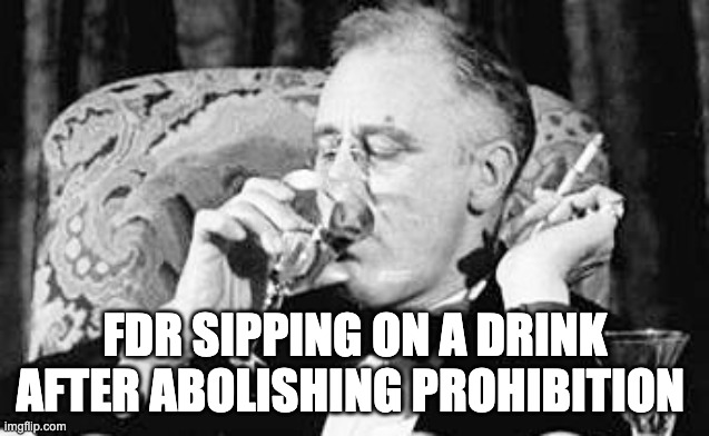FDR meme | FDR SIPPING ON A DRINK AFTER ABOLISHING PROHIBITION | image tagged in fdr meme | made w/ Imgflip meme maker