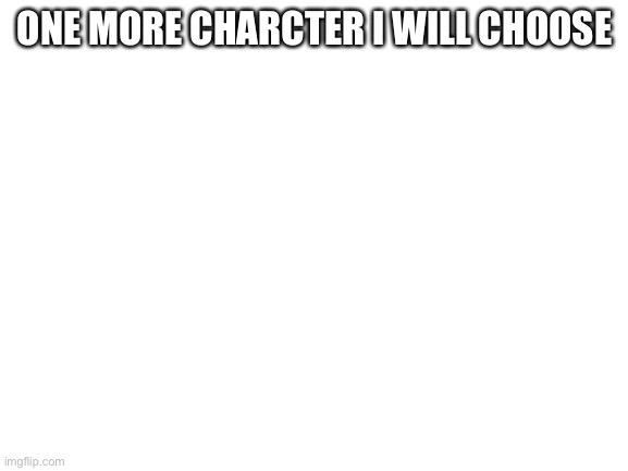 Blank White Template | ONE MORE CHARCTER I WILL CHOOSE | image tagged in blank white template | made w/ Imgflip meme maker