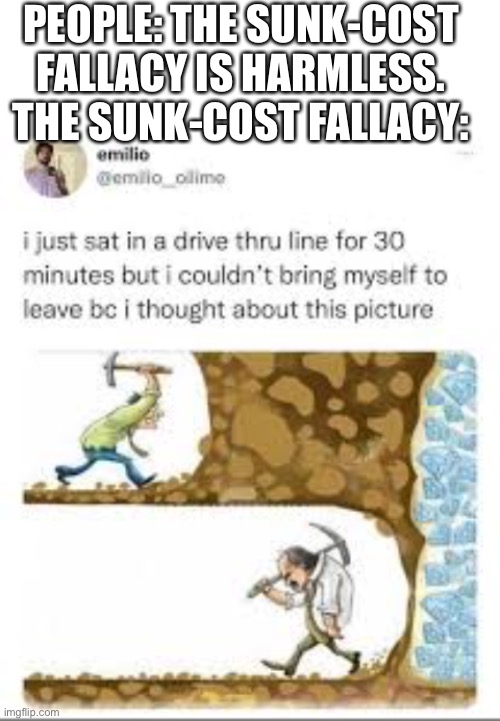 It is brutal | PEOPLE: THE SUNK-COST FALLACY IS HARMLESS.
THE SUNK-COST FALLACY: | image tagged in blank white template | made w/ Imgflip meme maker