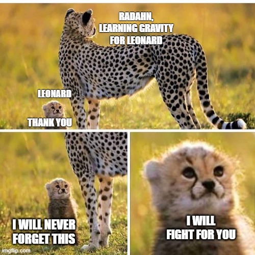 Cheetah Mom with Scared Cub | RADAHN, LEARNING GRAVITY FOR LEONARD; LEONARD; THANK YOU; I WILL FIGHT FOR YOU; I WILL NEVER FORGET THIS | image tagged in cheetah mom with scared cub | made w/ Imgflip meme maker
