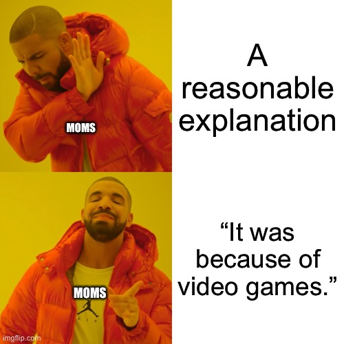 Legit | A reasonable explanation; MOMS; “It was because of video games.”; MOMS | image tagged in memes,drake hotline bling | made w/ Imgflip meme maker