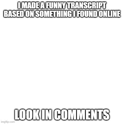 reply to it and tell me what you think | I MADE A FUNNY TRANSCRIPT BASED ON SOMETHING I FOUND ONLINE; LOOK IN COMMENTS | image tagged in memes,blank transparent square,funny,lgbtq,transphobic | made w/ Imgflip meme maker