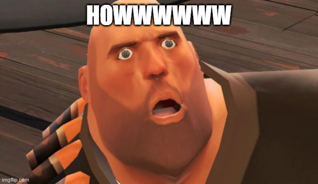 HOWWWWWW | image tagged in how is dis possible meme tf2 heavy | made w/ Imgflip meme maker
