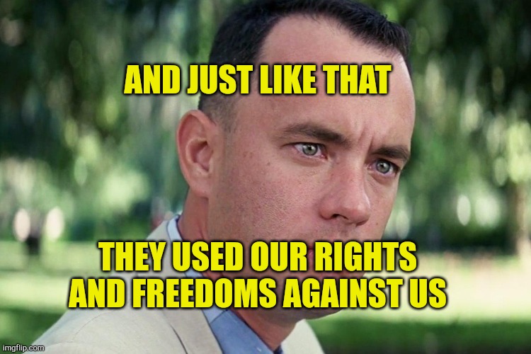 Just like that Commies | AND JUST LIKE THAT; THEY USED OUR RIGHTS AND FREEDOMS AGAINST US | image tagged in forrest gump - and just like that - hd,communist,infiltration,liberalism,ww3 | made w/ Imgflip meme maker