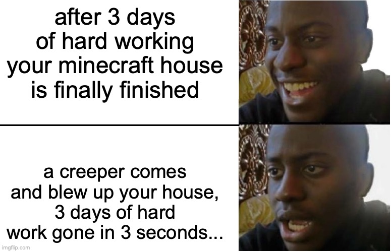 most painful thing in minecraft...... | after 3 days of hard working your minecraft house is finally finished; a creeper comes and blew up your house, 3 days of hard work gone in 3 seconds... | image tagged in disappointed black guy,minecraft,creeper,painful,why | made w/ Imgflip meme maker