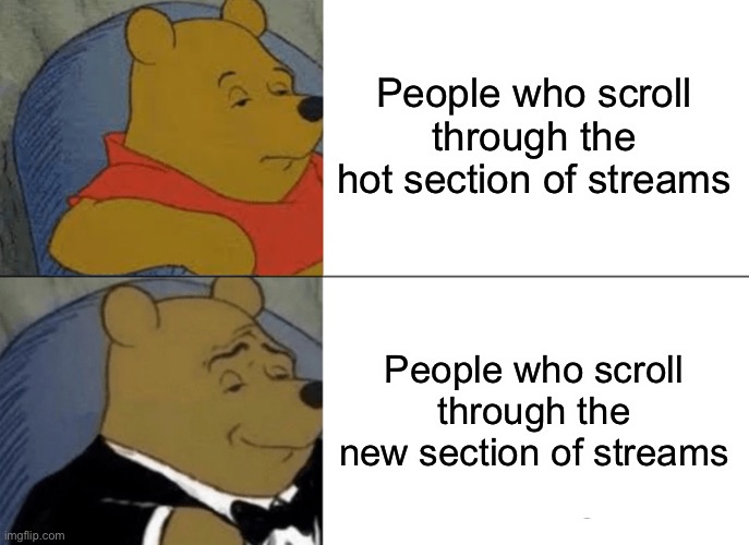 And upvote as well |  People who scroll through the hot section of streams; People who scroll through the new section of streams | image tagged in memes,tuxedo winnie the pooh,new,hot memes,stream | made w/ Imgflip meme maker