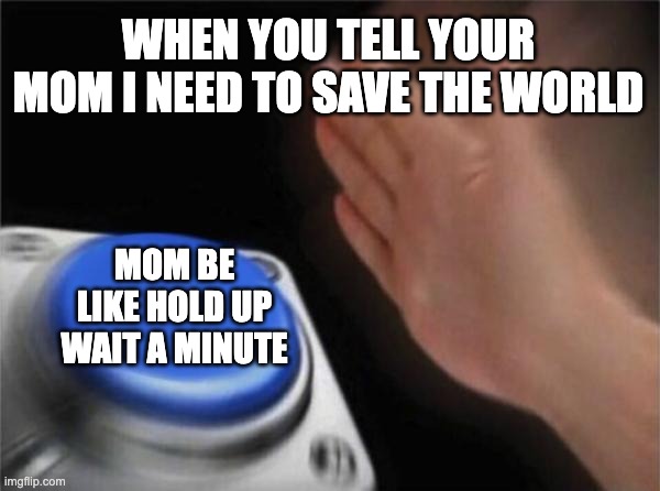 MEME2346 | WHEN YOU TELL YOUR MOM I NEED TO SAVE THE WORLD; MOM BE LIKE HOLD UP WAIT A MINUTE | image tagged in memes,blank nut button | made w/ Imgflip meme maker