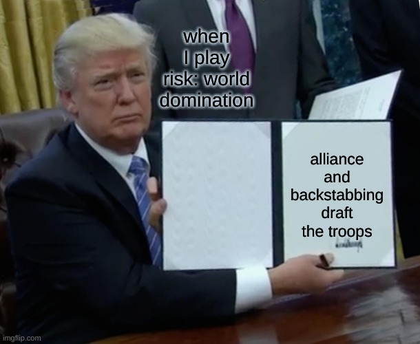 Trump Bill Signing | when I play risk: world domination; alliance and backstabbing draft the troops | image tagged in memes,trump bill signing | made w/ Imgflip meme maker