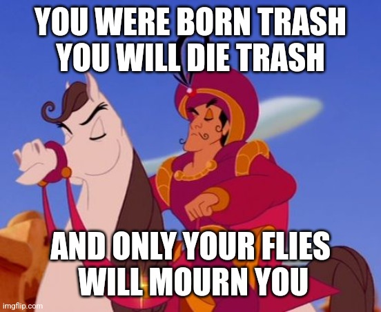 Prince from aladdin | YOU WERE BORN TRASH
YOU WILL DIE TRASH; AND ONLY YOUR FLIES
 WILL MOURN YOU | image tagged in prince from aladdin | made w/ Imgflip meme maker