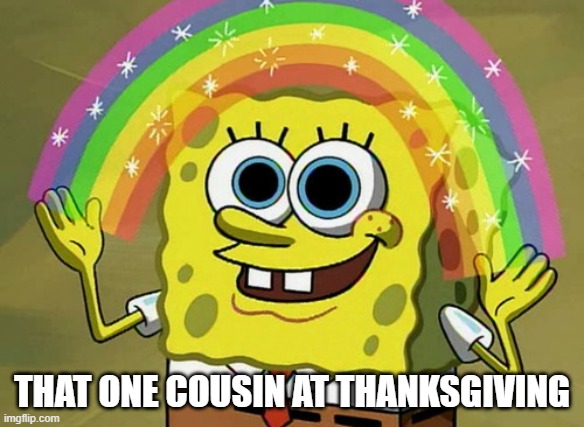 SpOnGbOb MDMA | THAT ONE COUSIN AT THANKSGIVING | image tagged in memes,imagination spongebob,relatable,cousin | made w/ Imgflip meme maker
