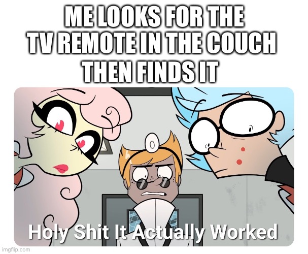 Holy shit | ME LOOKS FOR THE TV REMOTE IN THE COUCH; THEN FINDS IT | image tagged in holy shit | made w/ Imgflip meme maker