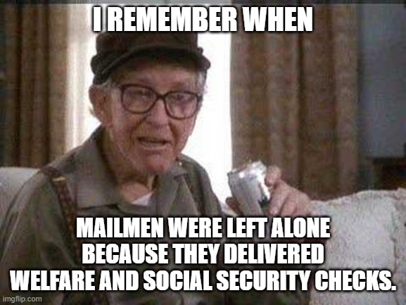 Grumpy old Man | I REMEMBER WHEN MAILMEN WERE LEFT ALONE BECAUSE THEY DELIVERED WELFARE AND SOCIAL SECURITY CHECKS. | image tagged in grumpy old man | made w/ Imgflip meme maker