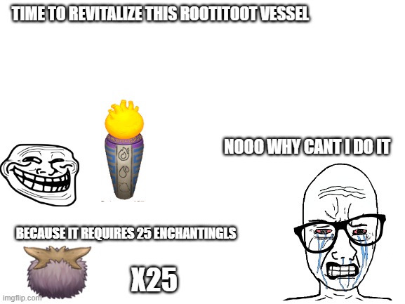 THIS IS FANMADE BTW | TIME TO REVITALIZE THIS ROOTITOOT VESSEL; NOOO WHY CANT I DO IT; BECAUSE IT REQUIRES 25 ENCHANTINGLS; X25 | image tagged in blank white template | made w/ Imgflip meme maker