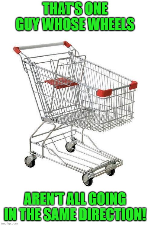 shopping cart | THAT'S ONE GUY WHOSE WHEELS AREN'T ALL GOING IN THE SAME DIRECTION! | image tagged in shopping cart | made w/ Imgflip meme maker